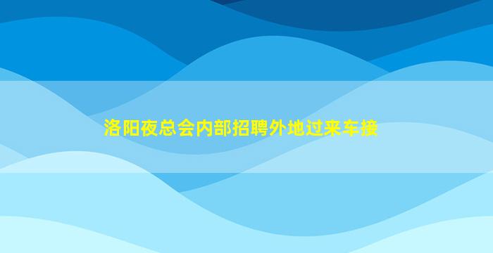 洛阳夜总会内部招聘外地过来车接