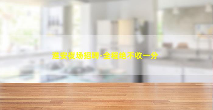 淮安夜场招聘-全程绝不收一分